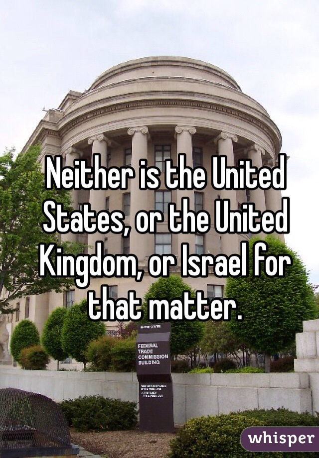 Neither is the United States, or the United Kingdom, or Israel for that matter.