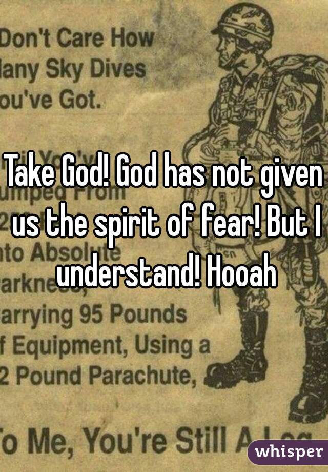 Take God! God has not given us the spirit of fear! But I understand! Hooah