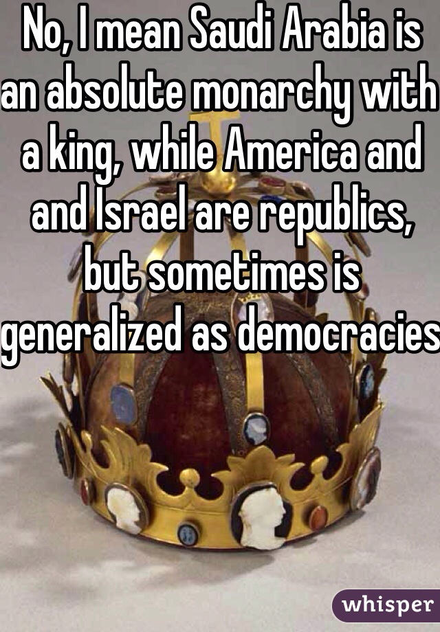 No, I mean Saudi Arabia is an absolute monarchy with a king, while America and and Israel are republics, but sometimes is generalized as democracies 