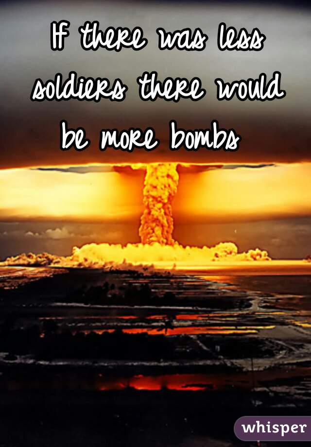 If there was less
soldiers there would
be more bombs 