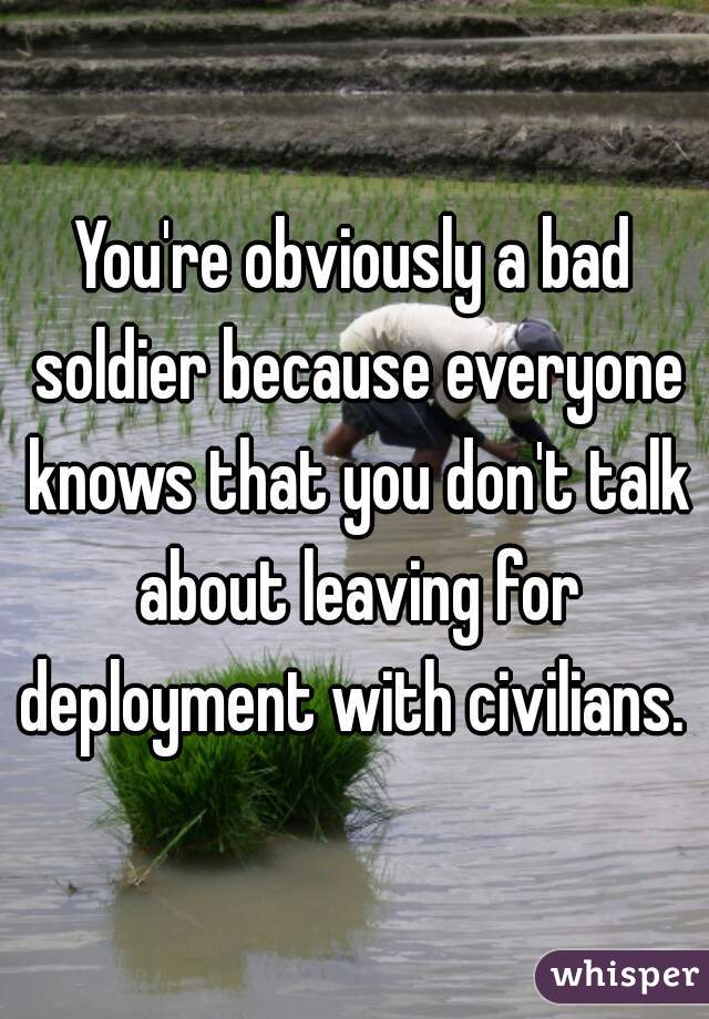 You're obviously a bad soldier because everyone knows that you don't talk about leaving for deployment with civilians. 