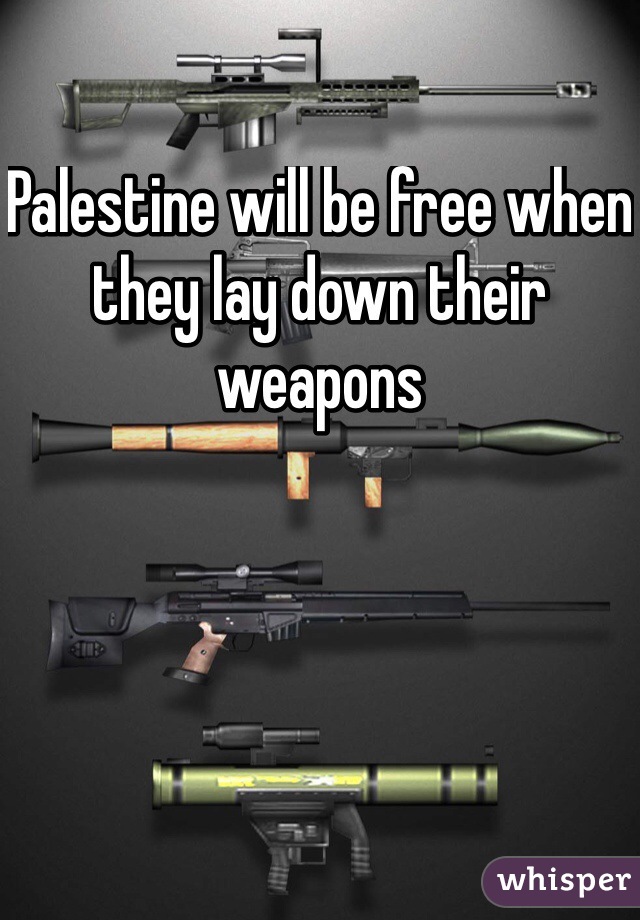 Palestine will be free when they lay down their weapons