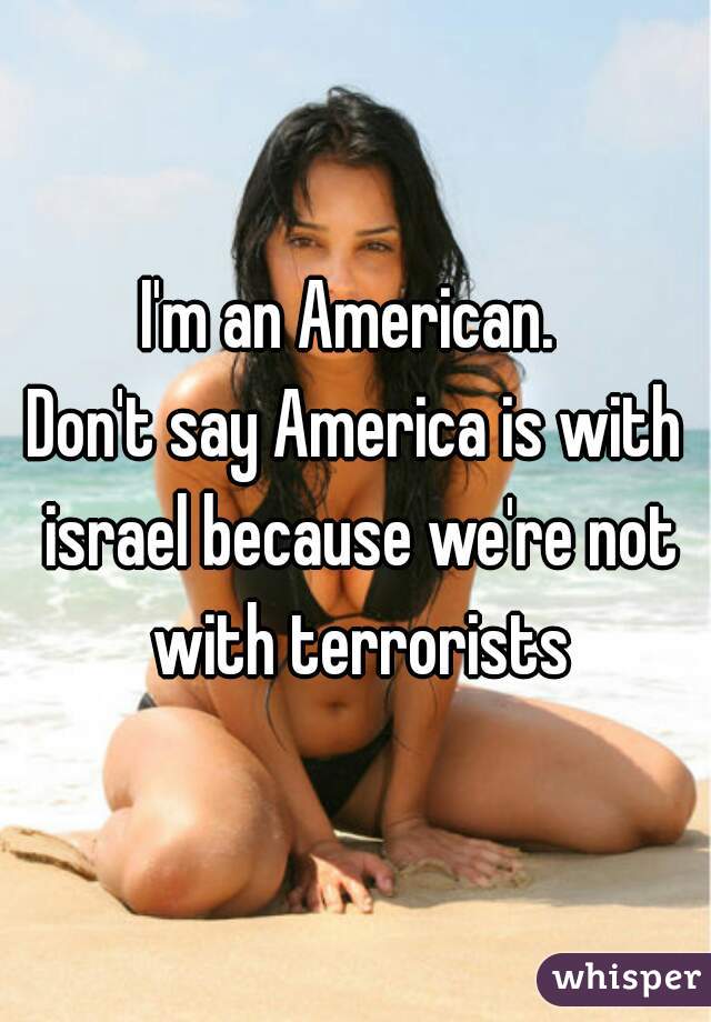 I'm an American. 
Don't say America is with israel because we're not with terrorists