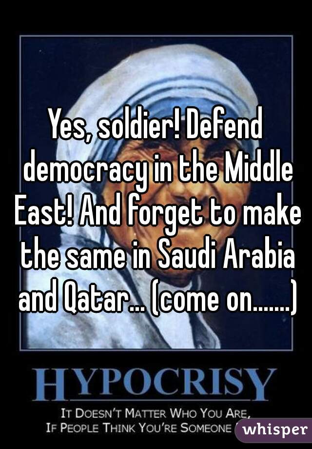 Yes, soldier! Defend democracy in the Middle East! And forget to make the same in Saudi Arabia and Qatar... (come on.......)