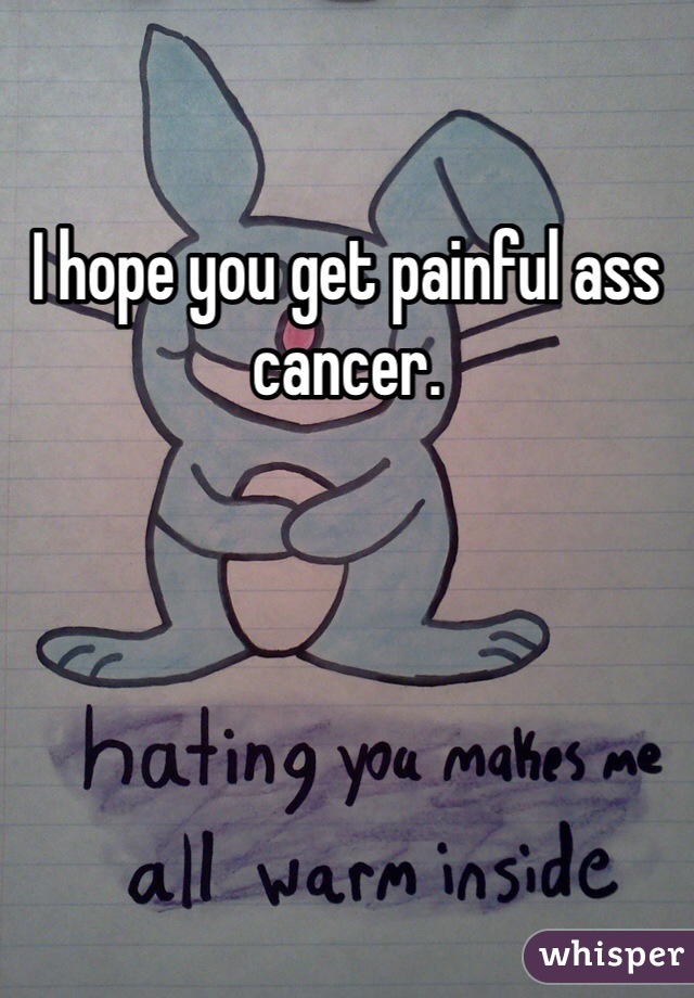 I hope you get painful ass cancer. 