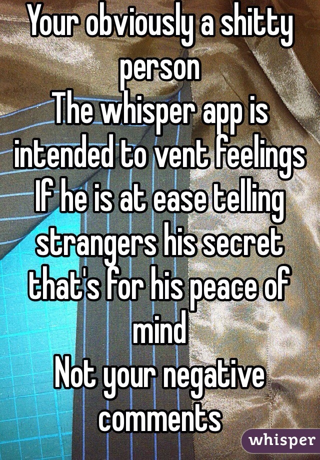 Your obviously a shitty person 
The whisper app is intended to vent feelings 
If he is at ease telling strangers his secret that's for his peace of mind 
Not your negative comments 
👎 
