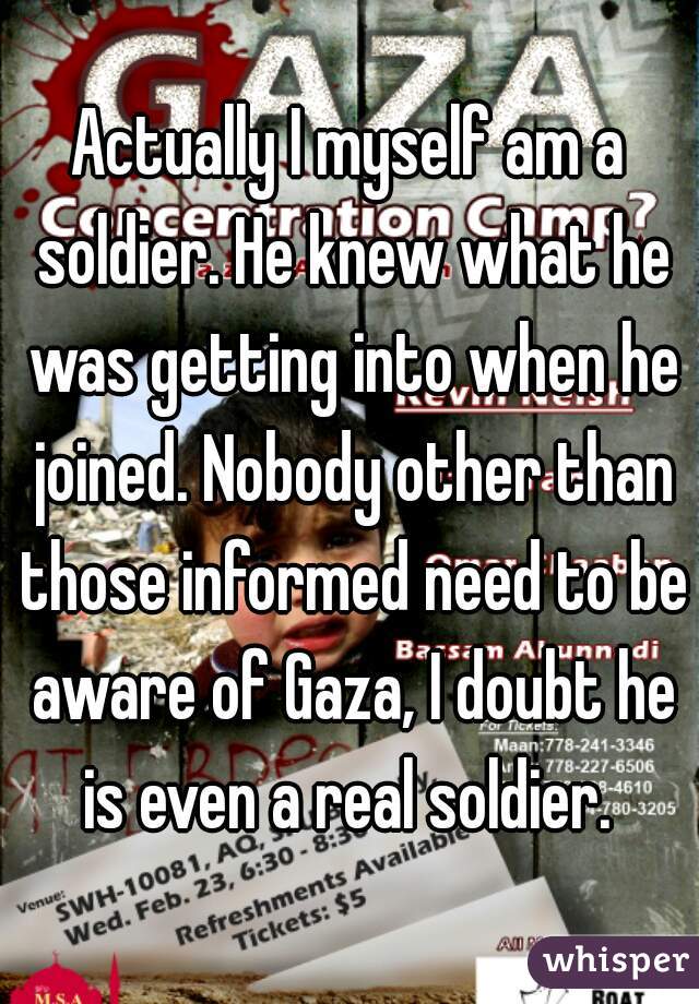 Actually I myself am a soldier. He knew what he was getting into when he joined. Nobody other than those informed need to be aware of Gaza, I doubt he is even a real soldier. 