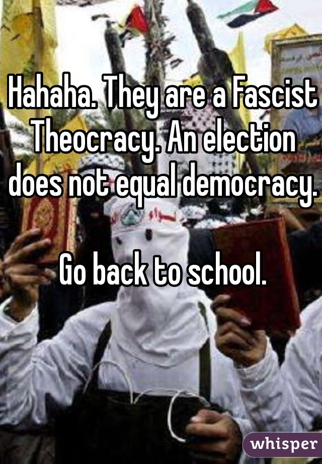 Hahaha. They are a Fascist Theocracy. An election does not equal democracy. 

Go back to school. 