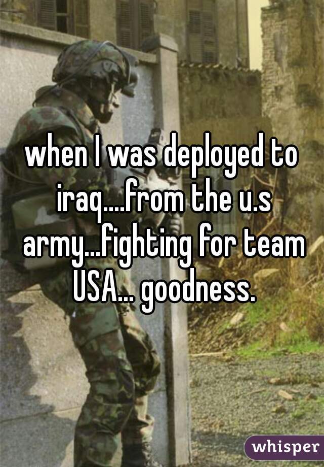 when I was deployed to iraq....from the u.s army...fighting for team USA... goodness.