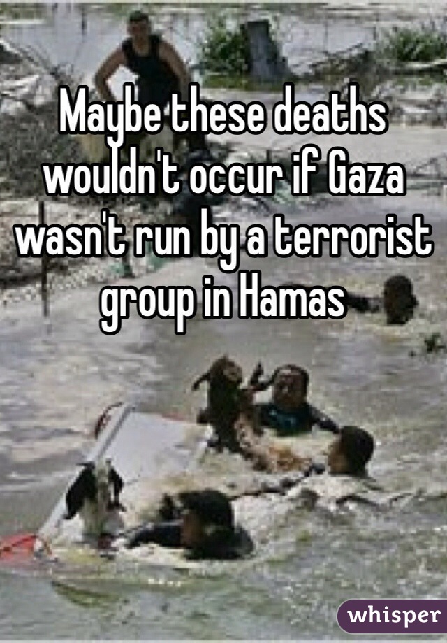 Maybe these deaths wouldn't occur if Gaza wasn't run by a terrorist group in Hamas 