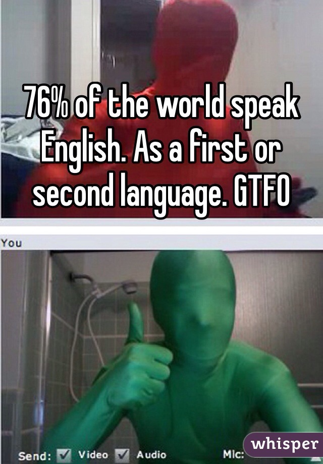 76% of the world speak English. As a first or second language. GTFO