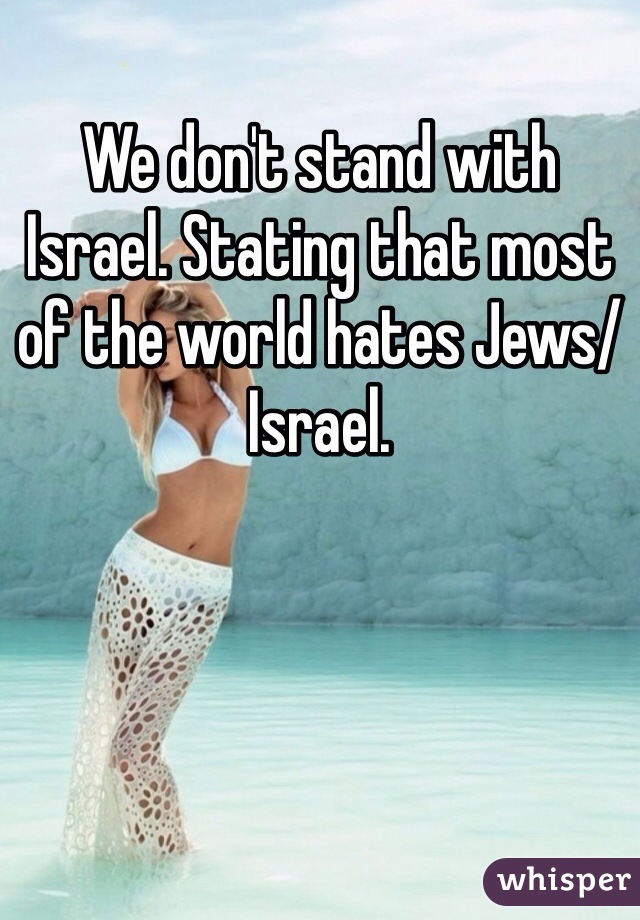 We don't stand with Israel. Stating that most of the world hates Jews/Israel.