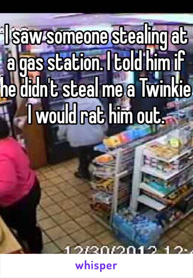 I saw someone stealing at a gas station. I told him if he didn't steal me a Twinkie I would rat him out.