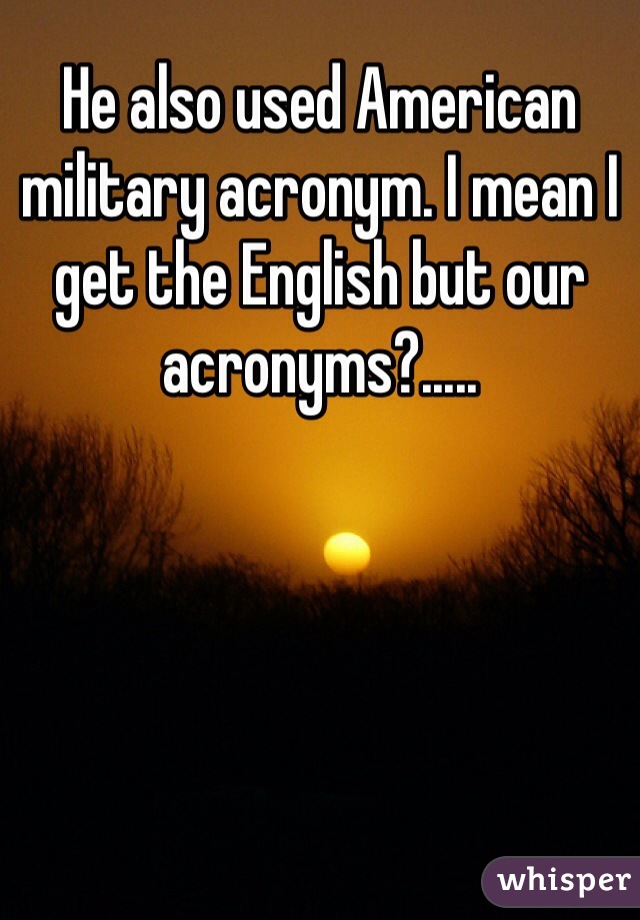 He also used American military acronym. I mean I get the English but our acronyms?.....