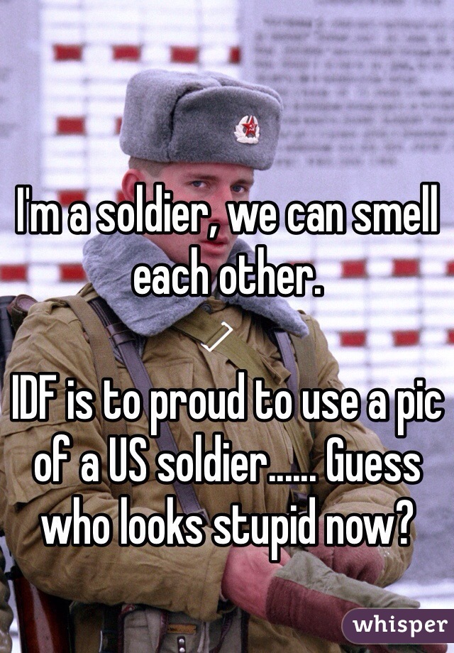 I'm a soldier, we can smell each other.

IDF is to proud to use a pic of a US soldier...... Guess who looks stupid now?