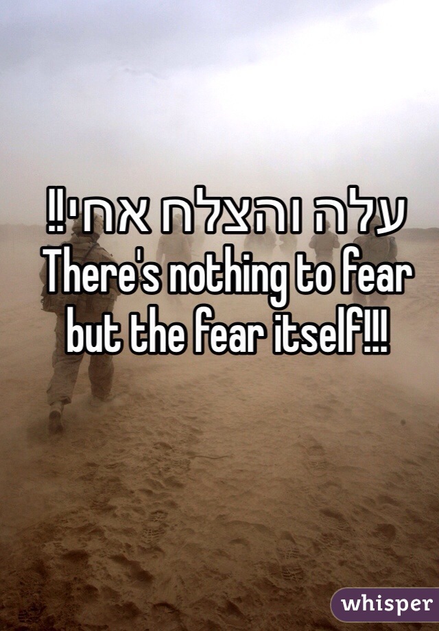 עלה והצלח אחי!! 
There's nothing to fear but the fear itself!!! 