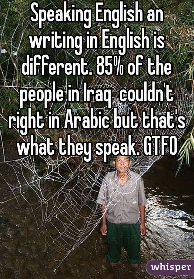 Speaking English an writing in English is different. 85% of the people in Iraq  couldn't  right in Arabic but that's what they speak. GTFO