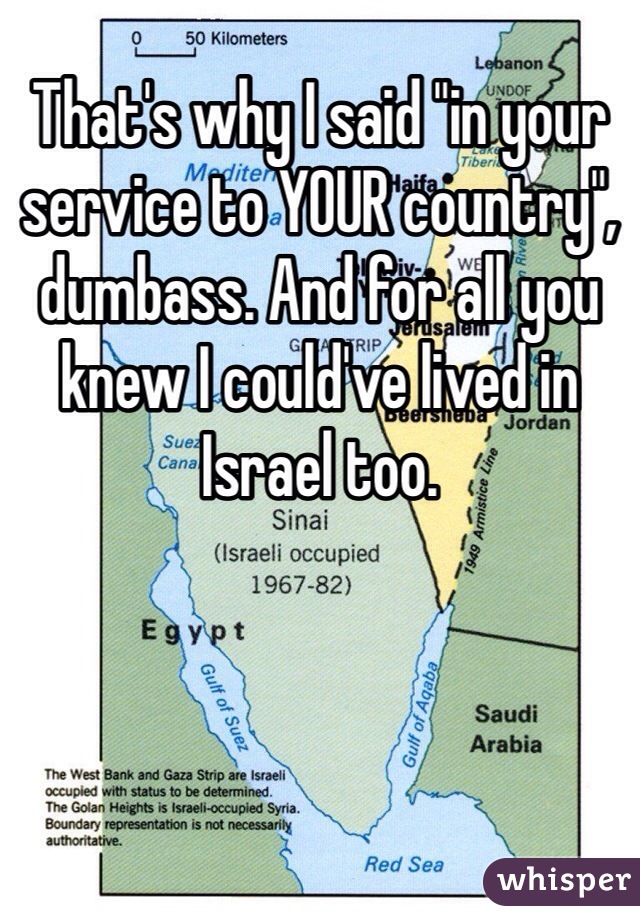 That's why I said "in your service to YOUR country", dumbass. And for all you knew I could've lived in Israel too.