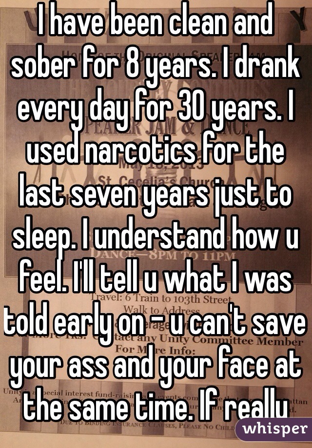 I have been clean and sober for 8 years. I drank every day for 30 years. I used narcotics for the last seven years just to sleep. I understand how u feel. I'll tell u what I was told early on - u can't save your ass and your face at the same time. If really sick, consider rehab. Otherwise, consider aa. For your first 29 days, u will humble yourself, perhaps for the first time in years. Then u get a 30 day chip. My 30 day chip was one of the greatest things of my life. I suggest surrounding yourself w people of the same sex who are in recovery. They will love u and help u until u can love and help yourself. I had to learn nearly every life skill in sobriety, as I was drink or loaded in every aspect of my life. I'll pray for u