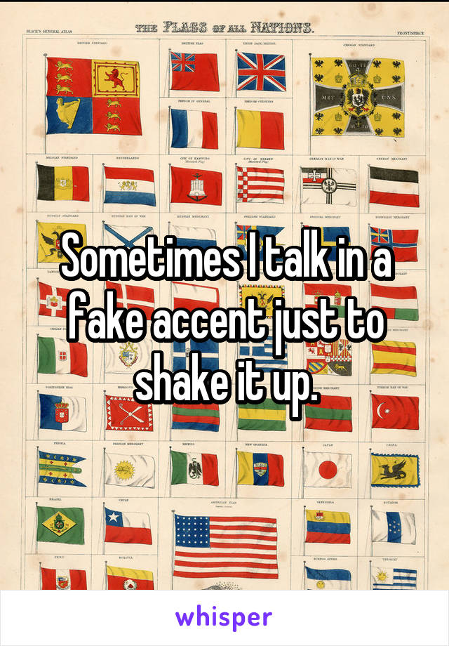 Sometimes I talk in a fake accent just to shake it up.
