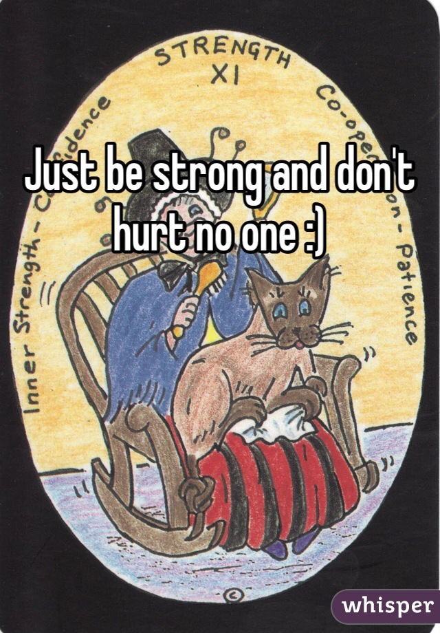 Just be strong and don't hurt no one :) 