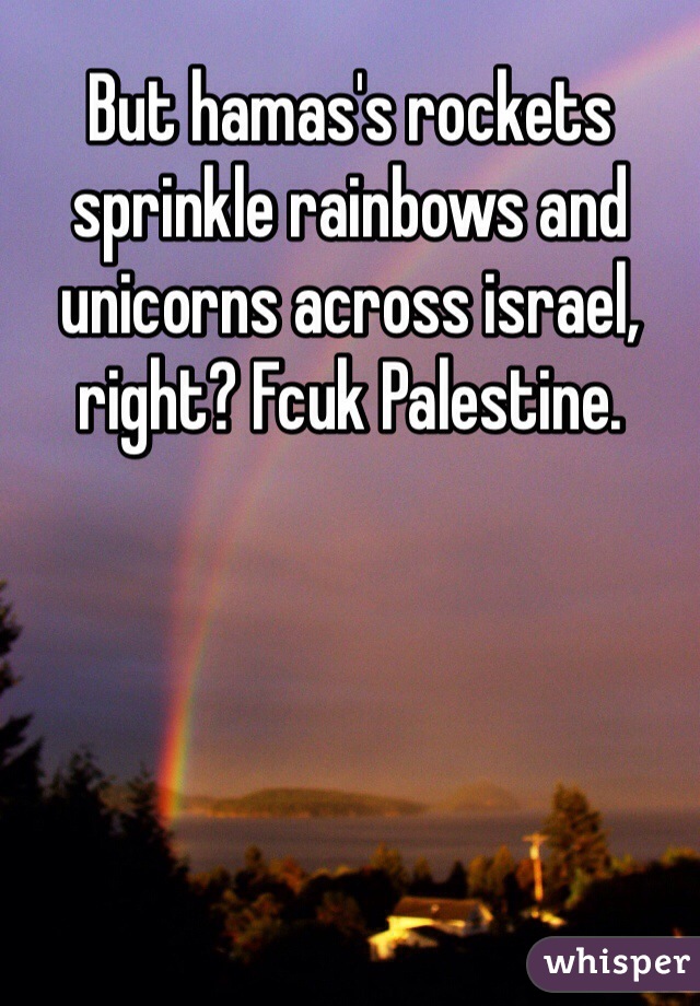 But hamas's rockets sprinkle rainbows and unicorns across israel, right? Fcuk Palestine. 