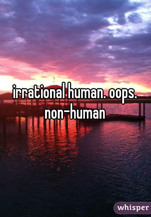 irrational human. oops. non-human 