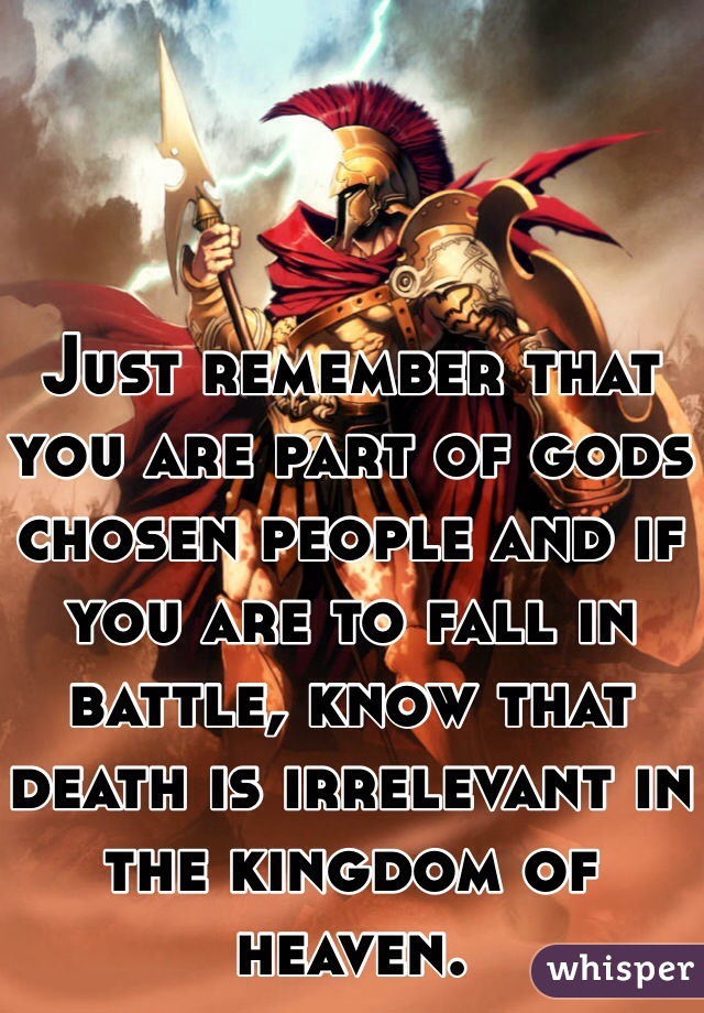 Just remember that you are part of gods chosen people and if you are to fall in battle, know that death is irrelevant in the kingdom of heaven.   