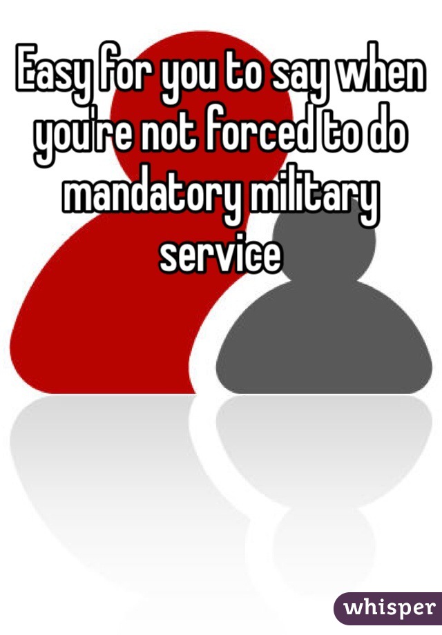 Easy for you to say when you're not forced to do mandatory military service