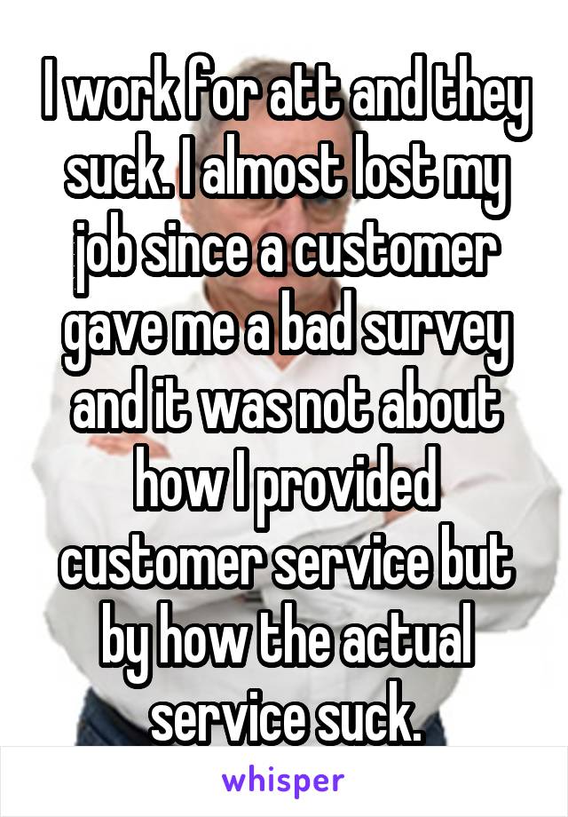 I work for att and they suck. I almost lost my job since a customer gave me a bad survey and it was not about how I provided customer service but by how the actual service suck.
