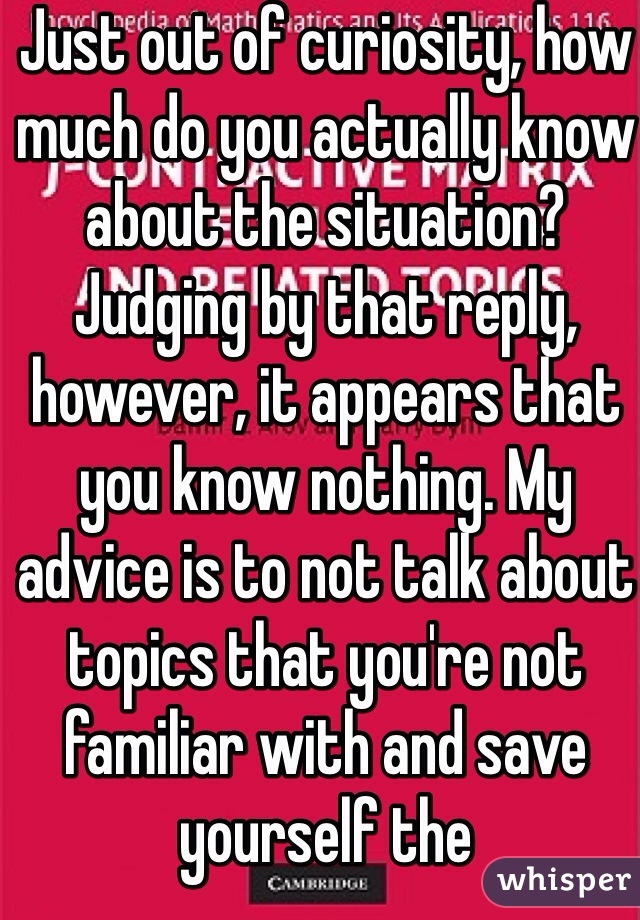 Just out of curiosity, how much do you actually know about the situation? Judging by that reply, however, it appears that you know nothing. My advice is to not talk about topics that you're not familiar with and save yourself the embarrassment 