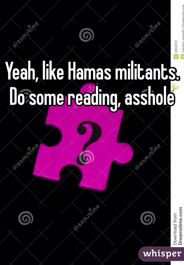 Yeah, like Hamas militants. Do some reading, asshole