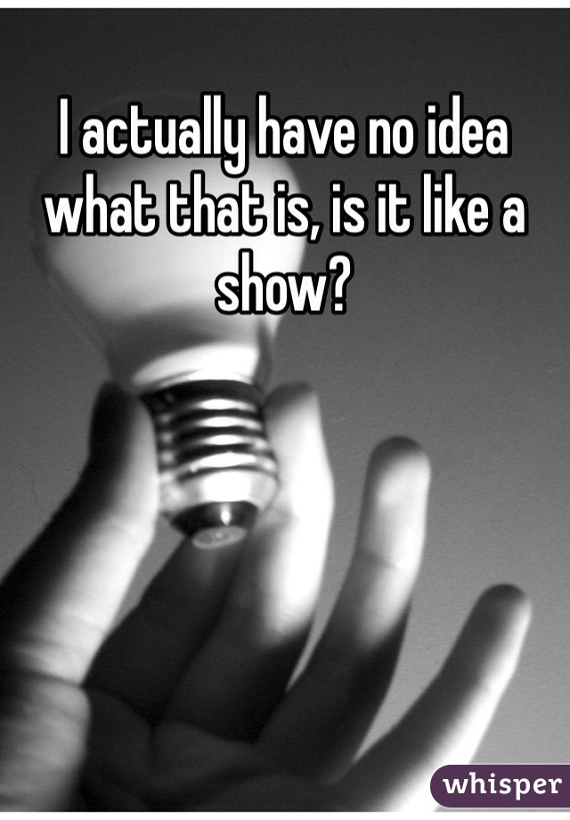 I actually have no idea what that is, is it like a show? 