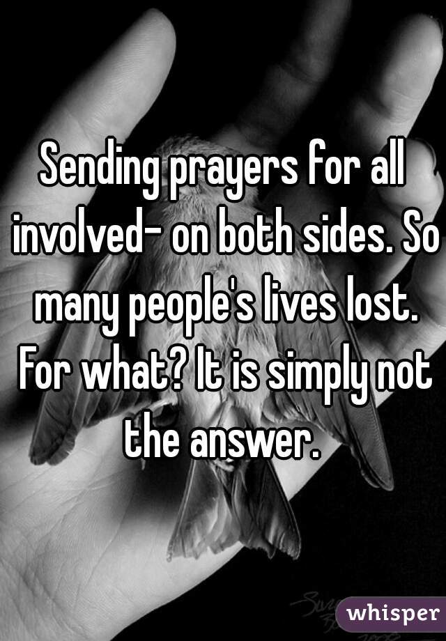 Sending prayers for all involved- on both sides. So many people's lives lost. For what? It is simply not the answer. 