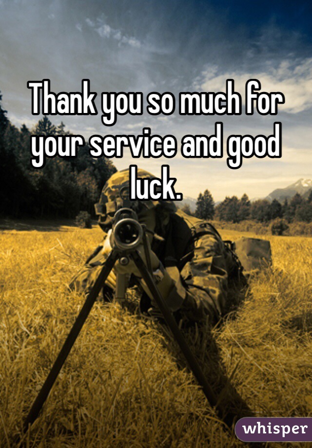 Thank you so much for your service and good luck. 