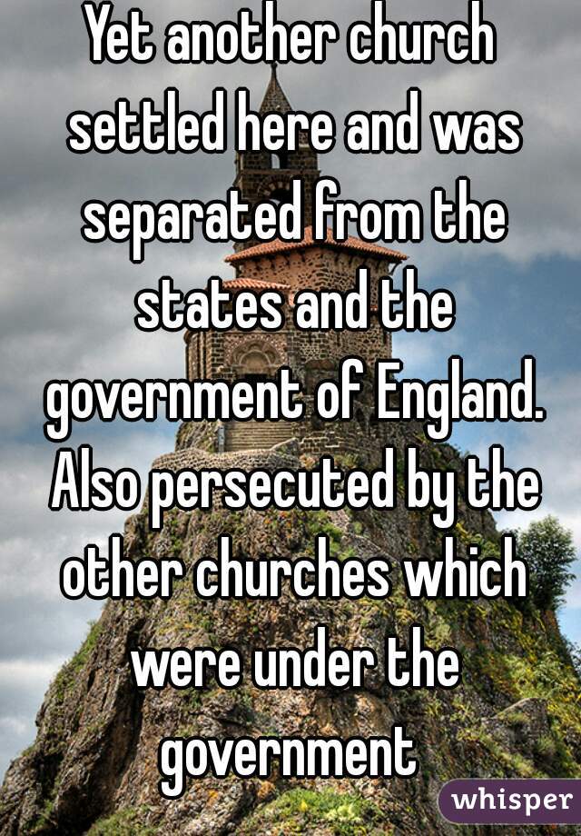 Yet another church settled here and was separated from the states and the government of England. Also persecuted by the other churches which were under the government 