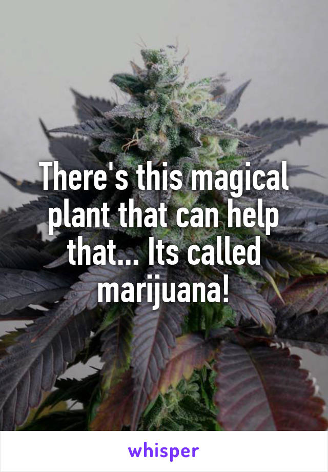 There's this magical plant that can help that... Its called marijuana!