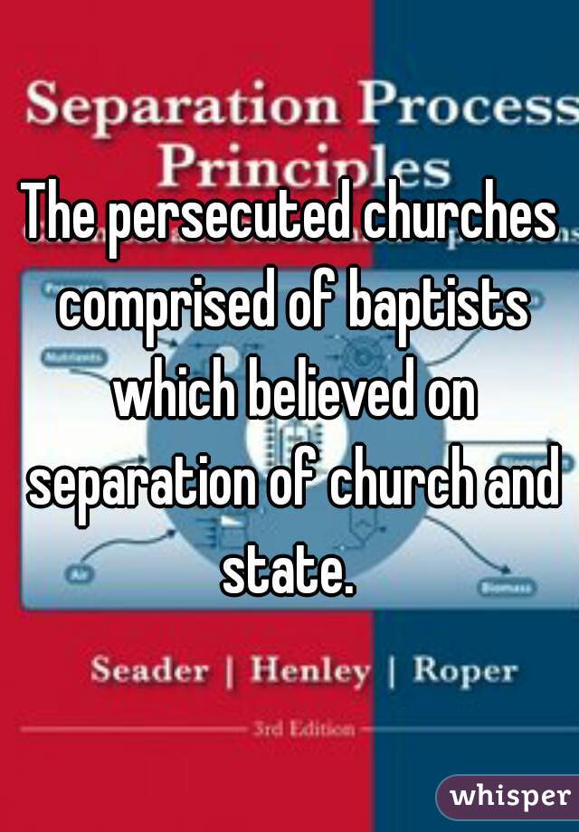 The persecuted churches comprised of baptists which believed on separation of church and state. 