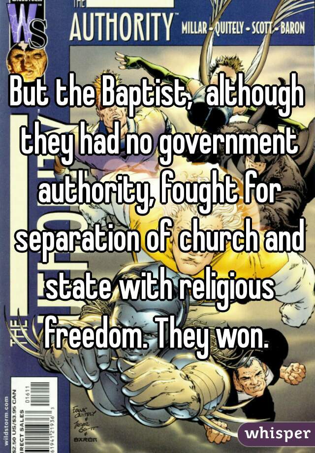 But the Baptist,  although they had no government authority, fought for separation of church and state with religious freedom. They won. 