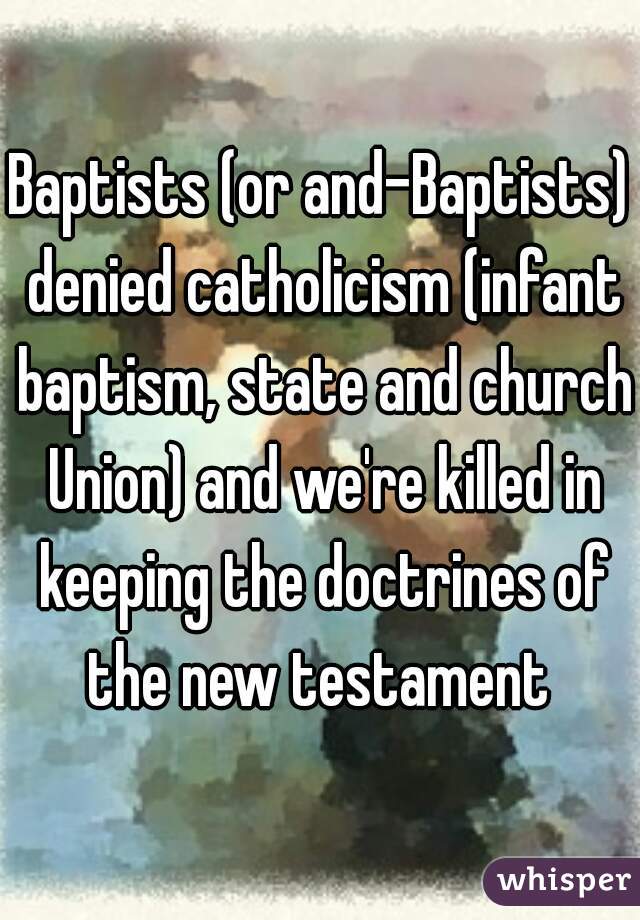 Baptists (or and-Baptists) denied catholicism (infant baptism, state and church Union) and we're killed in keeping the doctrines of the new testament 