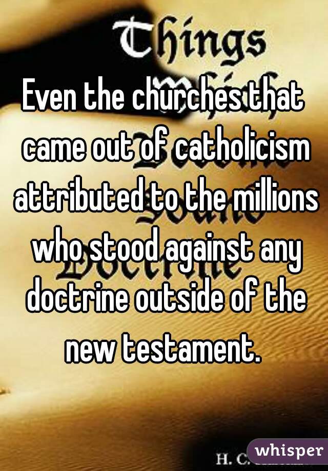 Even the churches that came out of catholicism attributed to the millions who stood against any doctrine outside of the new testament. 