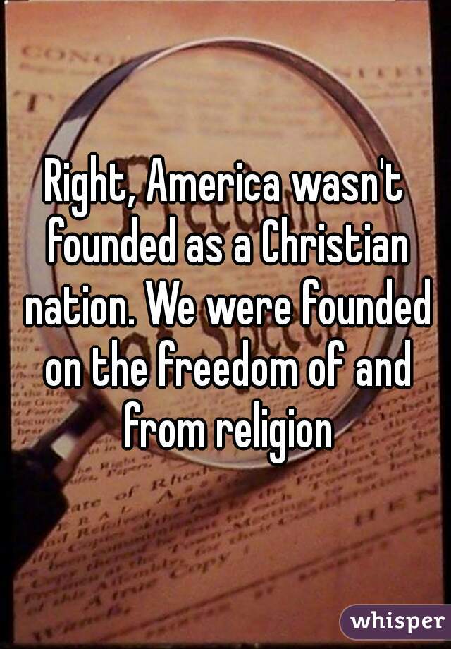 Right, America wasn't founded as a Christian nation. We were founded on the freedom of and from religion