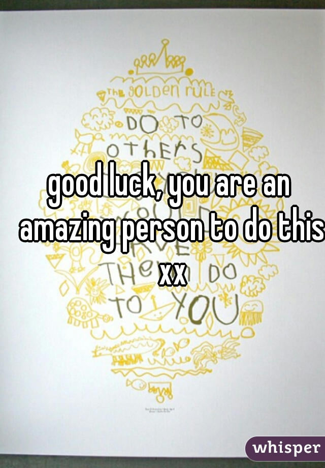 good luck, you are an amazing person to do this xx