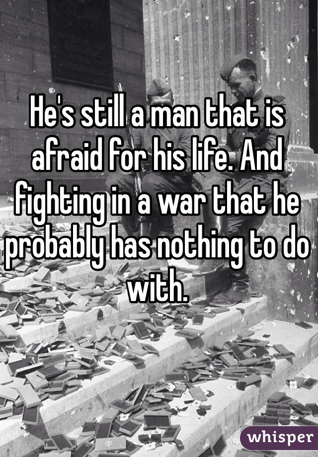 He's still a man that is afraid for his life. And fighting in a war that he probably has nothing to do with. 