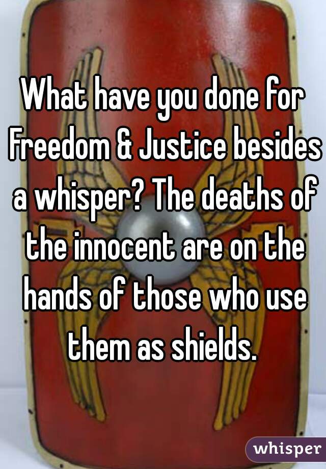 What have you done for Freedom & Justice besides a whisper? The deaths of the innocent are on the hands of those who use them as shields. 