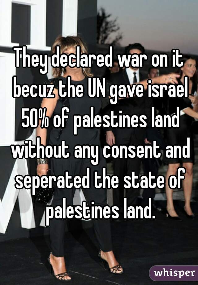 They declared war on it becuz the UN gave israel 50% of palestines land without any consent and seperated the state of palestines land.