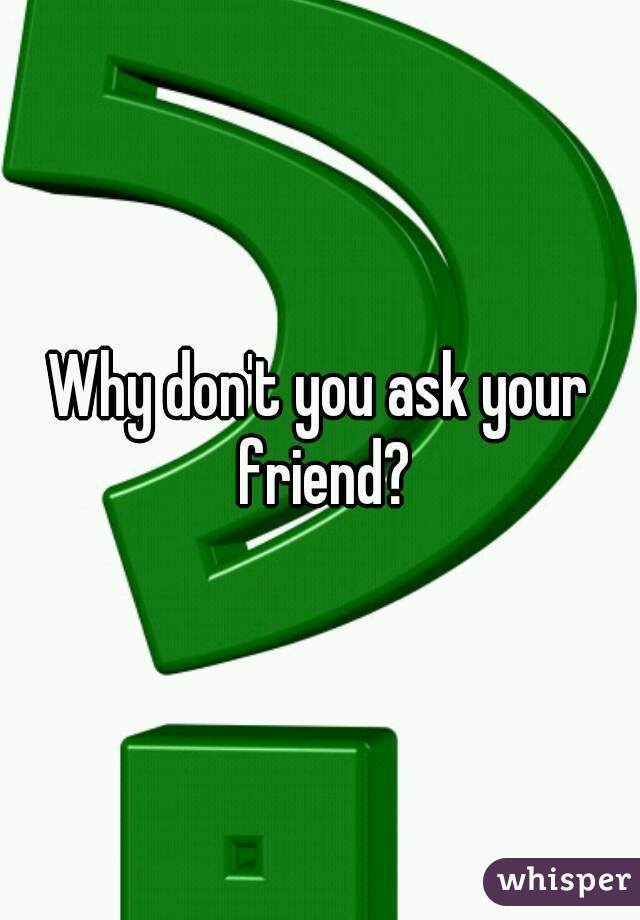 Why don't you ask your friend?