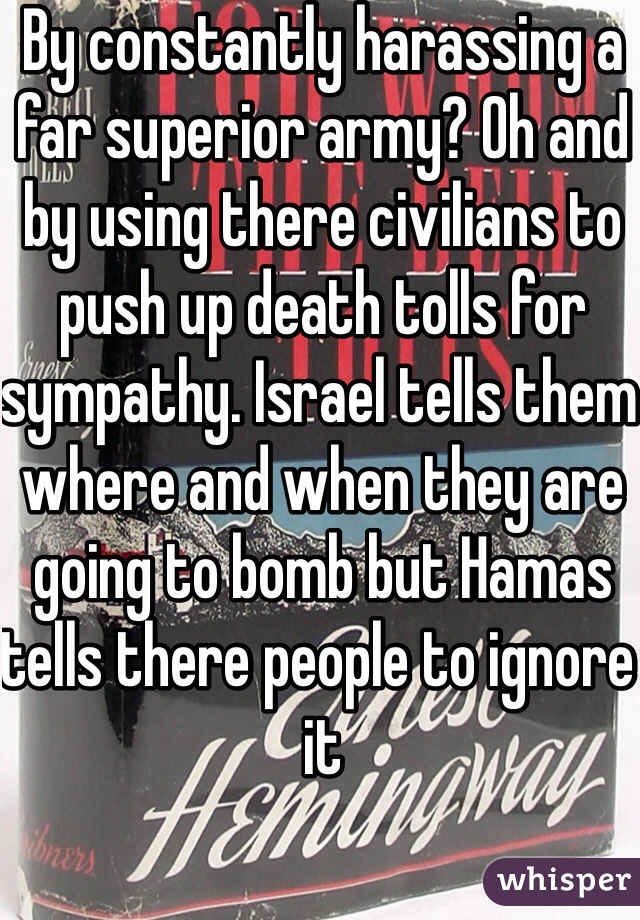 By constantly harassing a far superior army? Oh and by using there civilians to push up death tolls for sympathy. Israel tells them where and when they are going to bomb but Hamas tells there people to ignore it