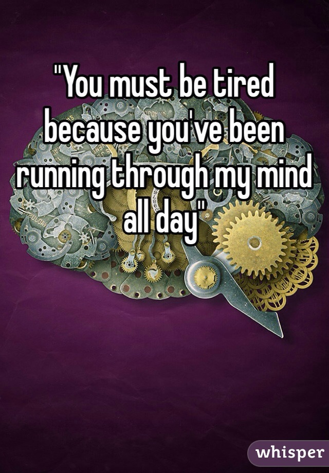 "You must be tired because you've been running through my mind all day" 