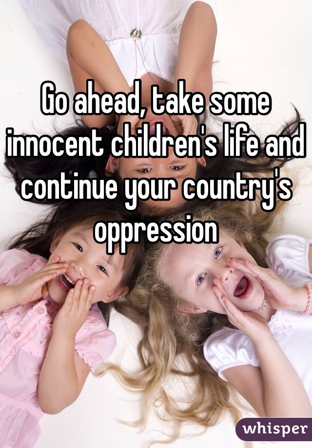 
Go ahead, take some innocent children's life and continue your country's oppression 